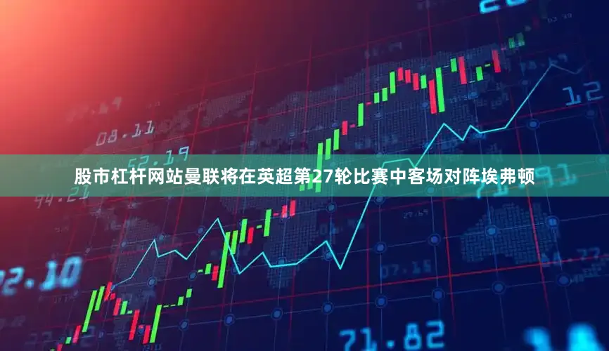 股市杠杆网站曼联将在英超第27轮比赛中客场对阵埃弗顿