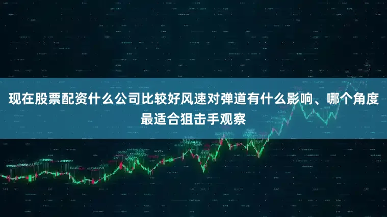 现在股票配资什么公司比较好风速对弹道有什么影响、哪个角度最适合狙击手观察