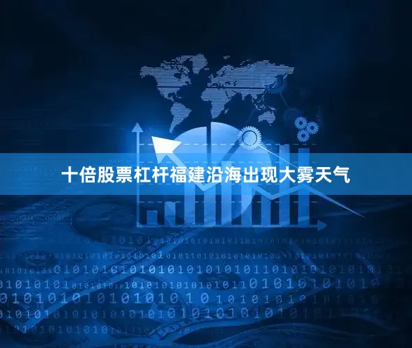 十倍股票杠杆福建沿海出现大雾天气