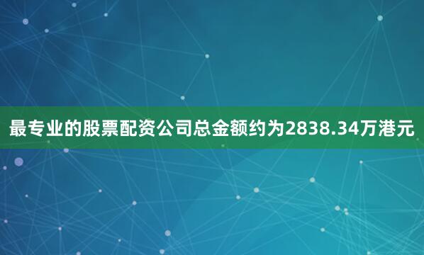最专业的股票配资公司总金额约为2838.34万港元