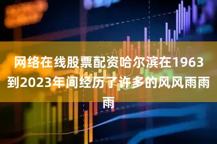 网络在线股票配资哈尔滨在1963到2023年间经历了许多的风风雨雨