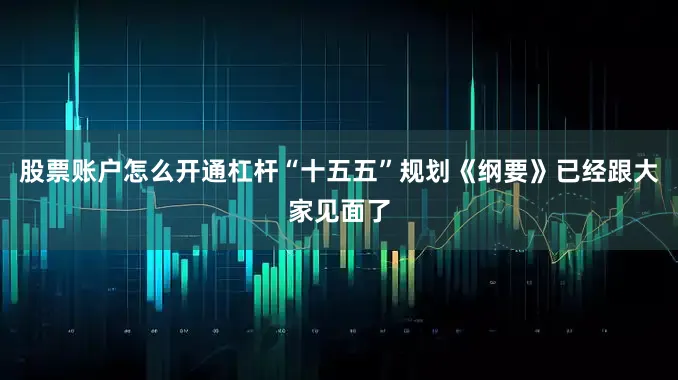 股票账户怎么开通杠杆“十五五”规划《纲要》已经跟大家见面了