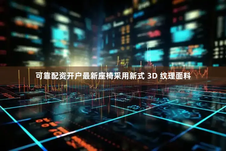 可靠配资开户最新座椅采用新式 3D 纹理面料