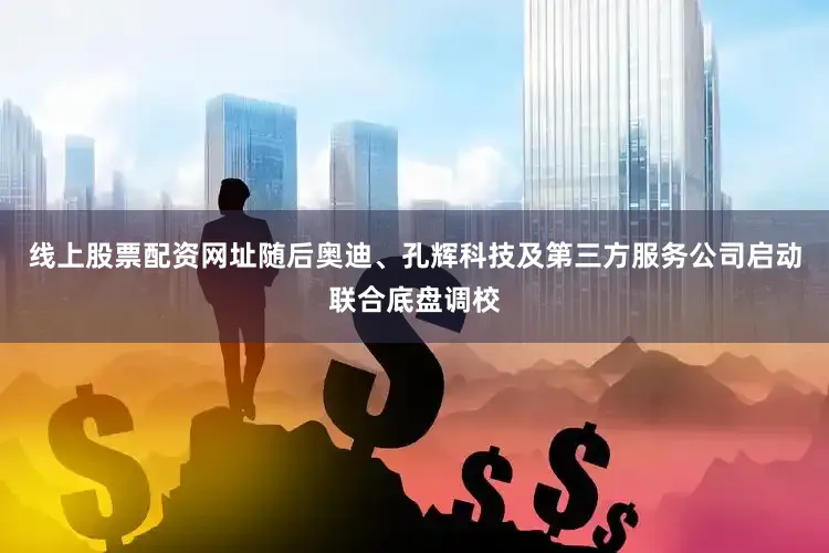 线上股票配资网址随后奥迪、孔辉科技及第三方服务公司启动联合底盘调校