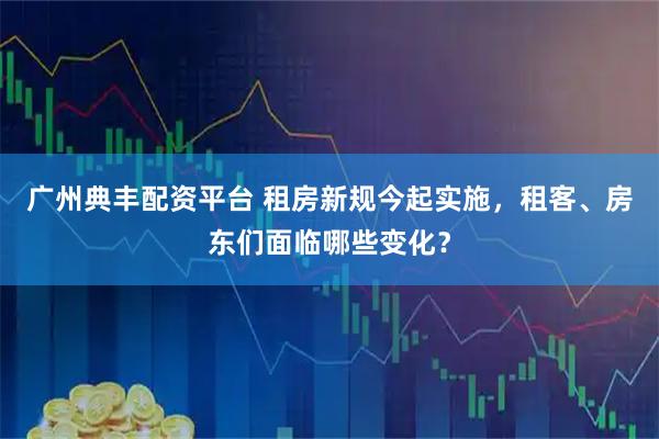 广州典丰配资平台 租房新规今起实施，租客、房东们面临哪些变化？