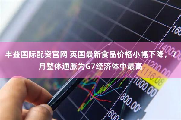 丰益国际配资官网 英国最新食品价格小幅下降，7月整体通胀为G7经济体中最高