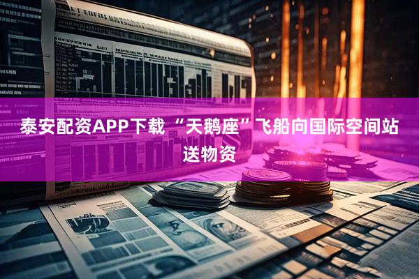 泰安配资APP下载 “天鹅座”飞船向国际空间站送物资