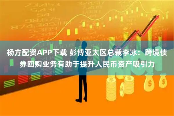 杨方配资APP下载 彭博亚太区总裁李冰：跨境债券回购业务有助于提升人民币资产吸引力