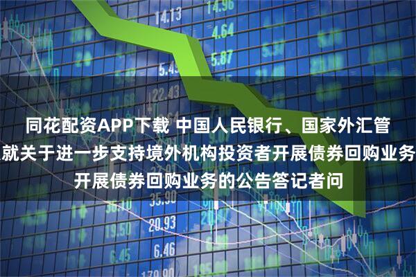同花配资APP下载 中国人民银行、国家外汇管理局有关负责人就关于进一步支持境外机构投资者开展债券回购业务的公告答记者问
