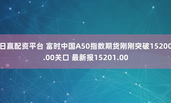 日赢配资平台 富时中国A50指数期货刚刚突破15200.00关口 最新报15201.00