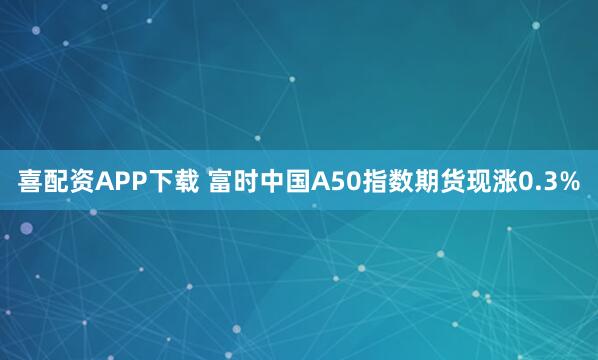喜配资APP下载 富时中国A50指数期货现涨0.3%
