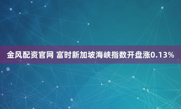 金风配资官网 富时新加坡海峡指数开盘涨0.13%