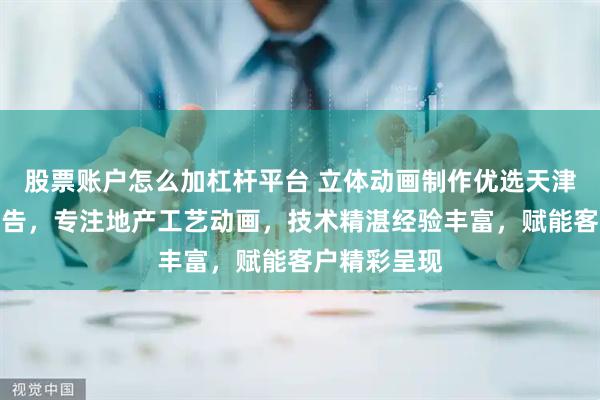 股票账户怎么加杠杆平台 立体动画制作优选天津中天百川广告，专注地产工艺动画，技术精湛经验丰富，赋能客户精彩呈现