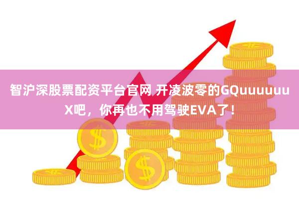 智沪深股票配资平台官网 开凌波零的GQuuuuuuX吧，你再也不用驾驶EVA了！