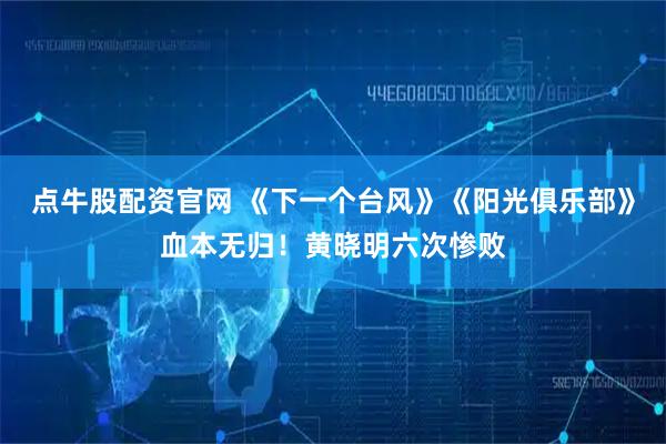 点牛股配资官网 《下一个台风》《阳光俱乐部》血本无归！黄晓明六次惨败