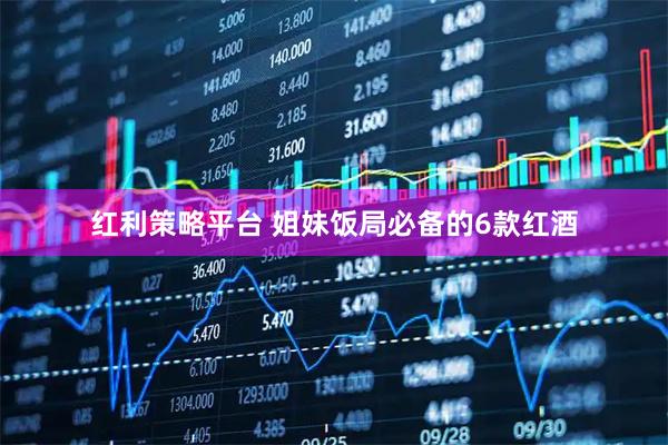 红利策略平台 姐妹饭局必备的6款红酒