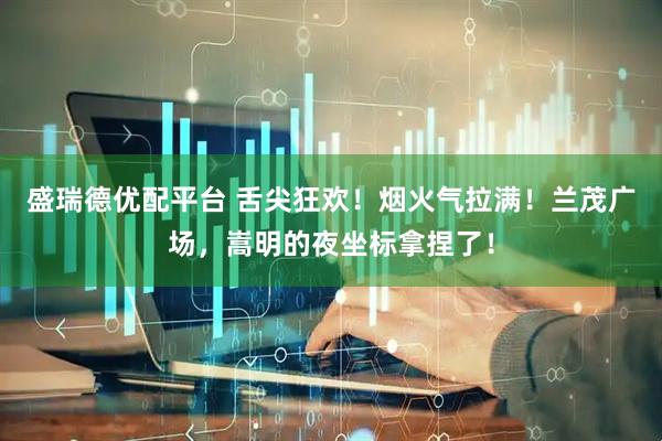 盛瑞德优配平台 舌尖狂欢！烟火气拉满！兰茂广场，嵩明的夜坐标拿捏了！