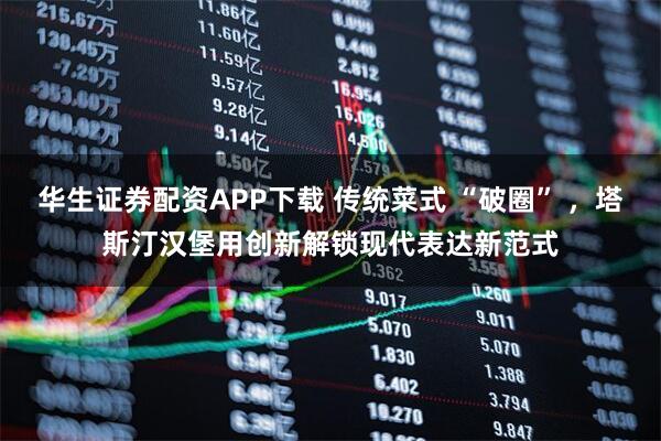 华生证券配资APP下载 传统菜式 “破圈” ，塔斯汀汉堡用创新解锁现代表达新范式
