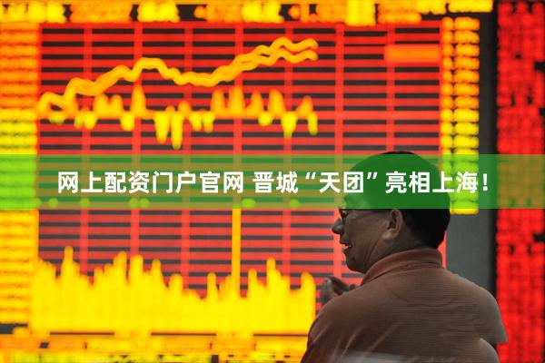 网上配资门户官网 晋城“天团”亮相上海！