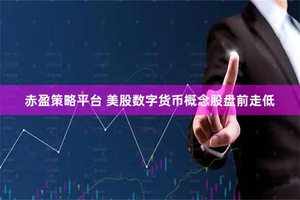 赤盈策略平台 美股数字货币概念股盘前走低
