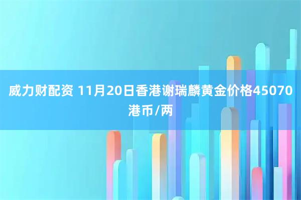 威力财配资 11月20日香港谢瑞麟黄金价格45070港币/两