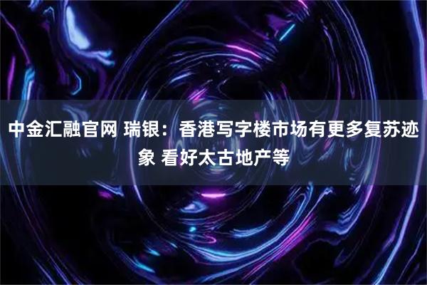 中金汇融官网 瑞银：香港写字楼市场有更多复苏迹象 看好太古地产等