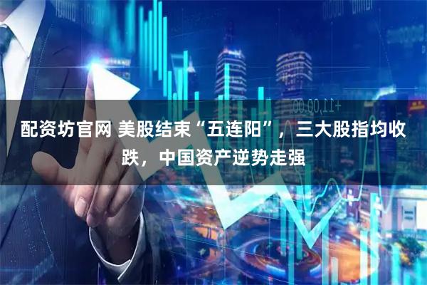 配资坊官网 美股结束“五连阳”，三大股指均收跌，中国资产逆势走强