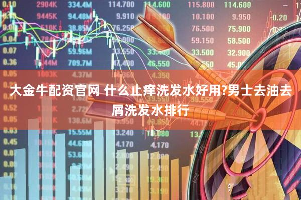 大金牛配资官网 什么止痒洗发水好用?男士去油去屑洗发水排行