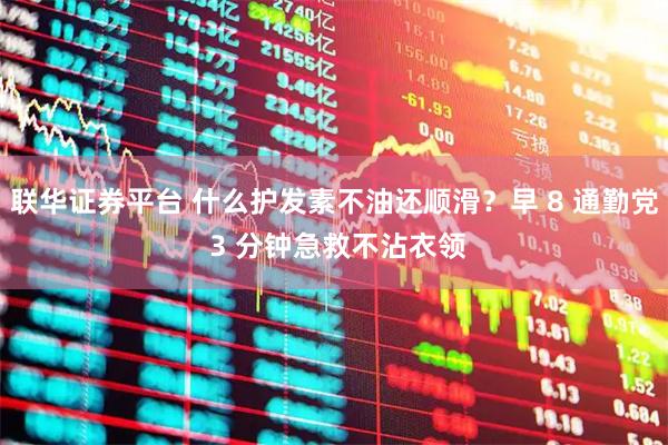 联华证券平台 什么护发素不油还顺滑？早 8 通勤党 3 分钟急救不沾衣领