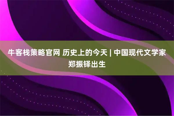 牛客栈策略官网 历史上的今天 | 中国现代文学家郑振铎出生