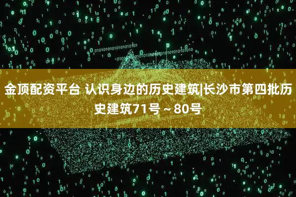 金顶配资平台 认识身边的历史建筑|长沙市第四批历史建筑71号～80号