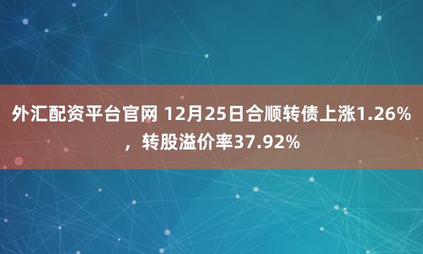 外汇配资平台官网 12月25日合顺转债上涨1.26%，转股溢价率37.92%