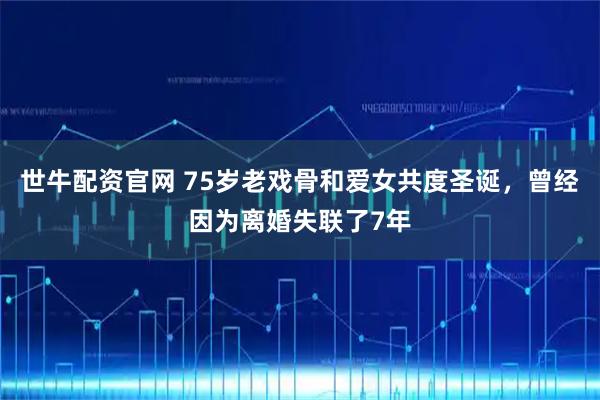 世牛配资官网 75岁老戏骨和爱女共度圣诞，曾经因为离婚失联了7年