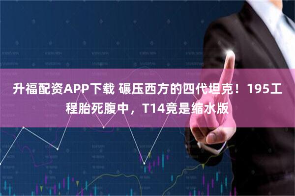 升福配资APP下载 碾压西方的四代坦克！195工程胎死腹中，T14竟是缩水版