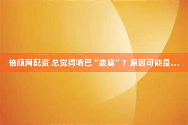 倍顺网配资 总觉得嘴巴“寂寞”？原因可能是…