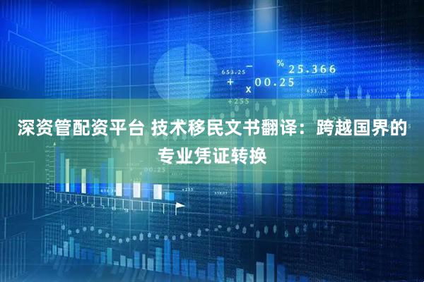 深资管配资平台 技术移民文书翻译：跨越国界的专业凭证转换