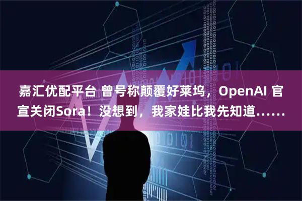 嘉汇优配平台 曾号称颠覆好莱坞，OpenAI 官宣关闭Sora！没想到，我家娃比我先知道……